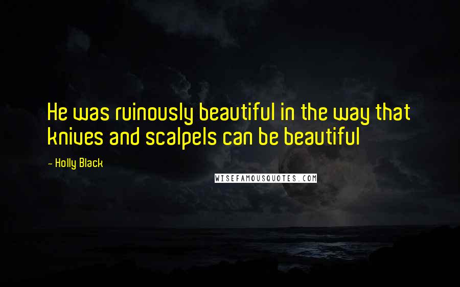 Holly Black Quotes: He was ruinously beautiful in the way that knives and scalpels can be beautiful