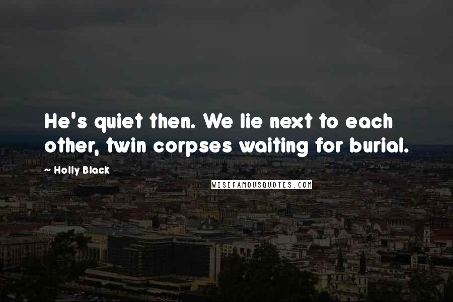 Holly Black Quotes: He's quiet then. We lie next to each other, twin corpses waiting for burial.