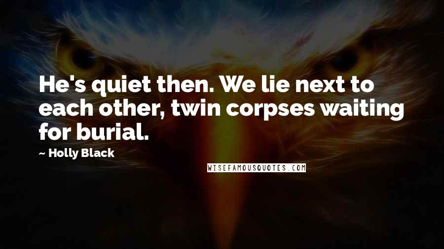 Holly Black Quotes: He's quiet then. We lie next to each other, twin corpses waiting for burial.