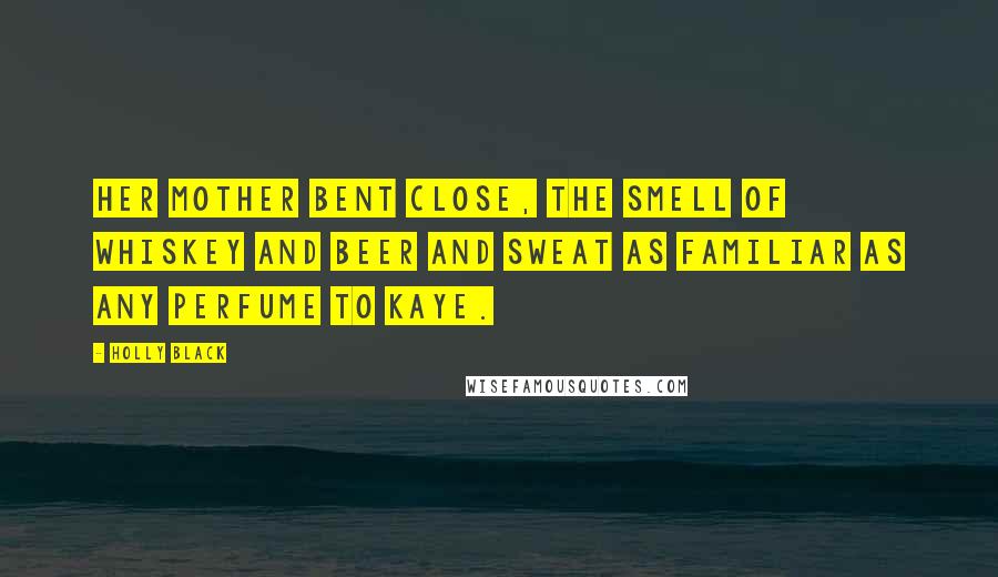 Holly Black Quotes: Her mother bent close, the smell of whiskey and beer and sweat as familiar as any perfume to Kaye.