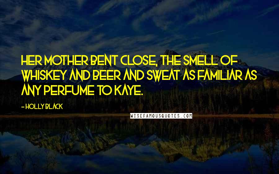 Holly Black Quotes: Her mother bent close, the smell of whiskey and beer and sweat as familiar as any perfume to Kaye.