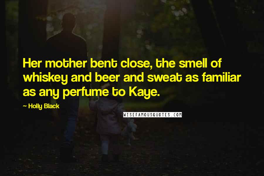 Holly Black Quotes: Her mother bent close, the smell of whiskey and beer and sweat as familiar as any perfume to Kaye.