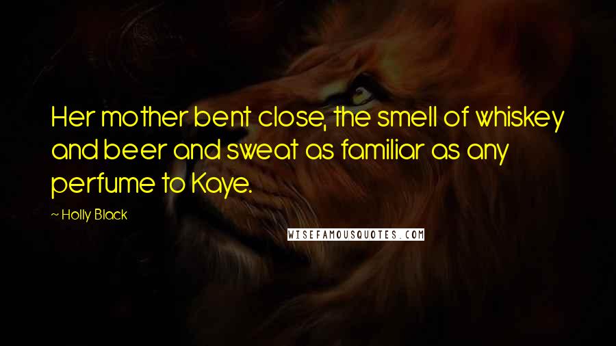 Holly Black Quotes: Her mother bent close, the smell of whiskey and beer and sweat as familiar as any perfume to Kaye.