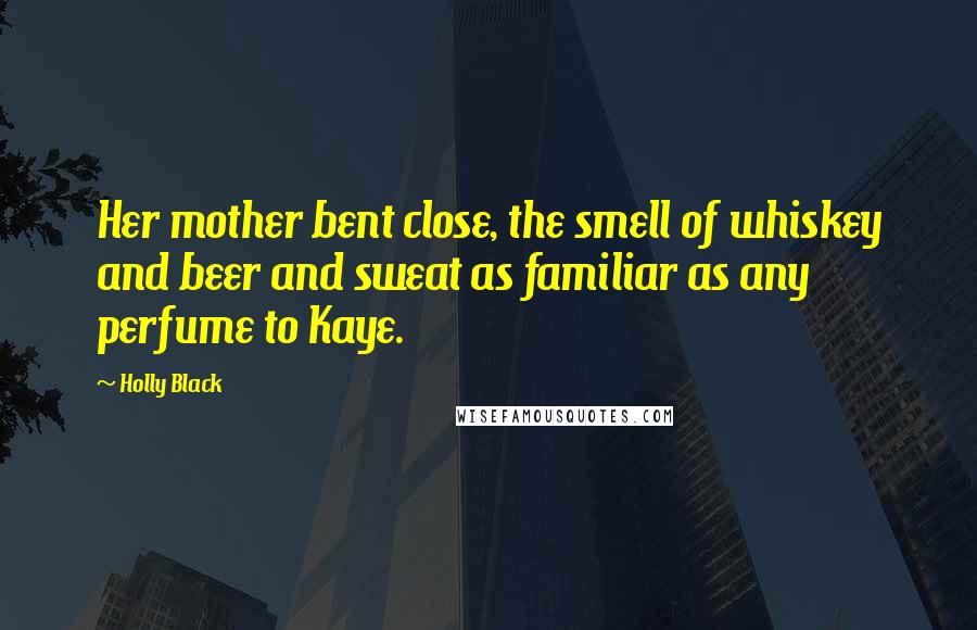 Holly Black Quotes: Her mother bent close, the smell of whiskey and beer and sweat as familiar as any perfume to Kaye.