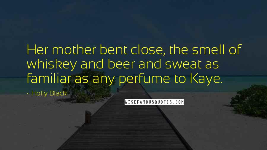 Holly Black Quotes: Her mother bent close, the smell of whiskey and beer and sweat as familiar as any perfume to Kaye.