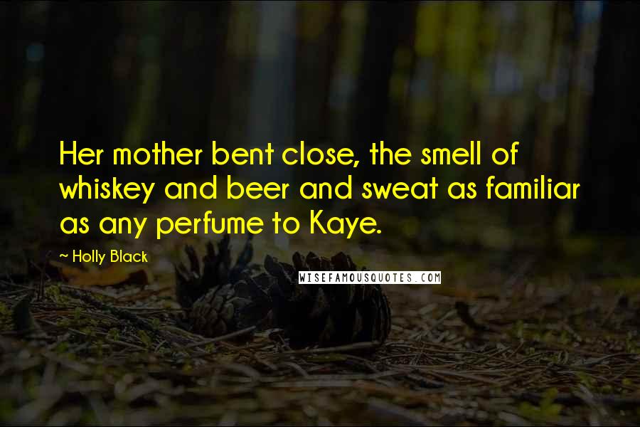 Holly Black Quotes: Her mother bent close, the smell of whiskey and beer and sweat as familiar as any perfume to Kaye.