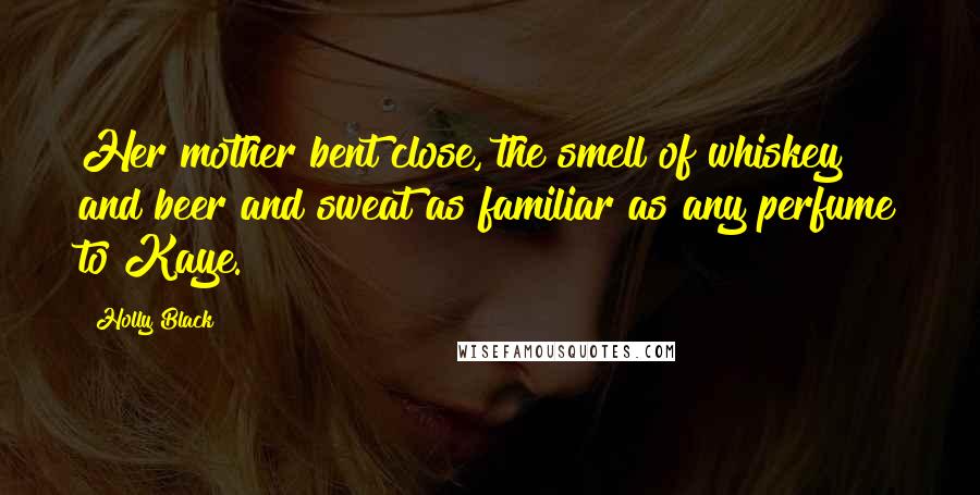 Holly Black Quotes: Her mother bent close, the smell of whiskey and beer and sweat as familiar as any perfume to Kaye.