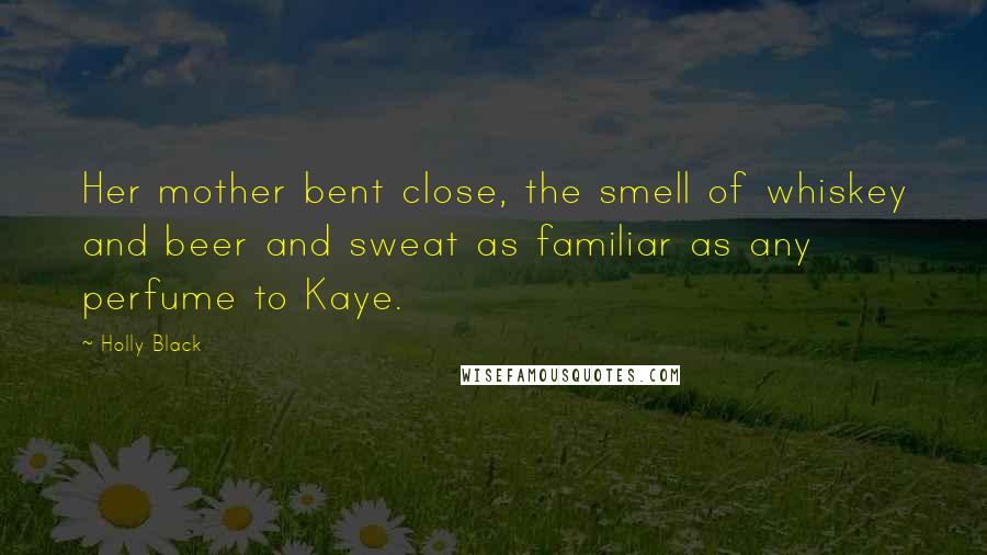 Holly Black Quotes: Her mother bent close, the smell of whiskey and beer and sweat as familiar as any perfume to Kaye.