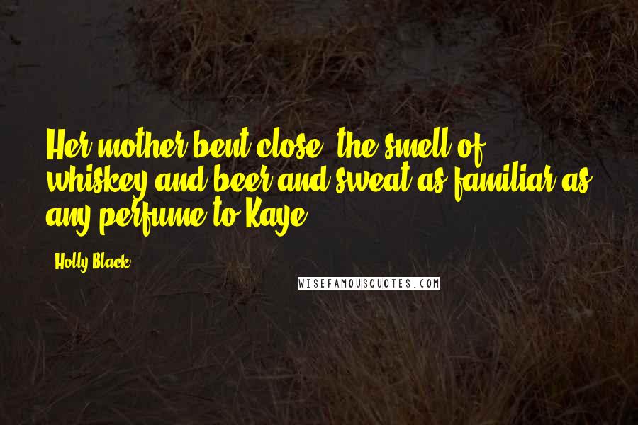 Holly Black Quotes: Her mother bent close, the smell of whiskey and beer and sweat as familiar as any perfume to Kaye.