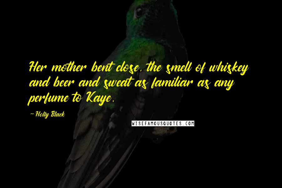 Holly Black Quotes: Her mother bent close, the smell of whiskey and beer and sweat as familiar as any perfume to Kaye.