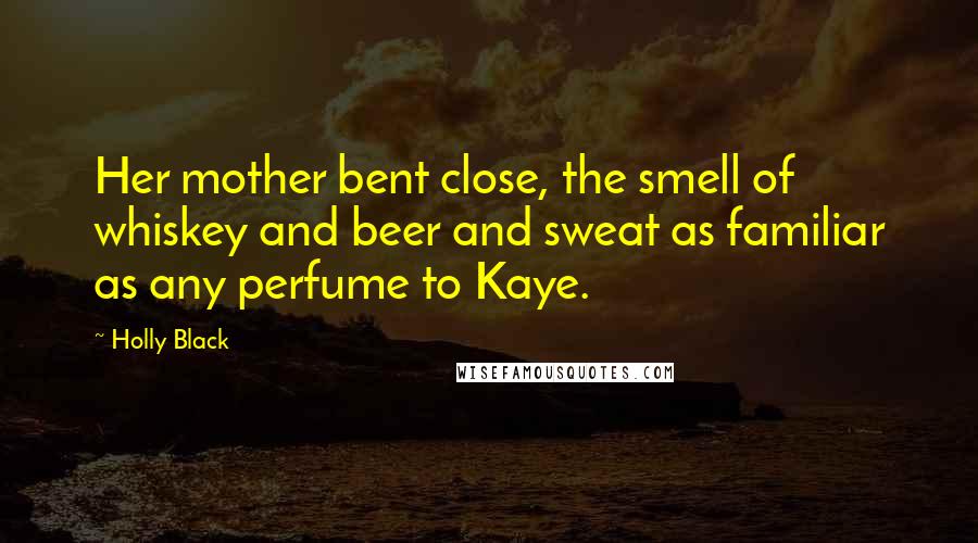 Holly Black Quotes: Her mother bent close, the smell of whiskey and beer and sweat as familiar as any perfume to Kaye.