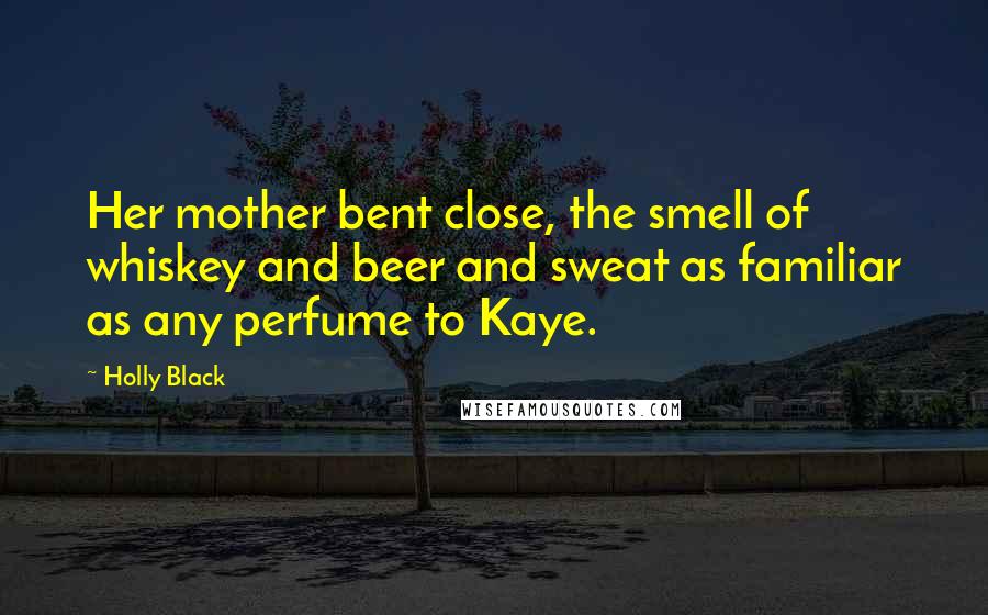 Holly Black Quotes: Her mother bent close, the smell of whiskey and beer and sweat as familiar as any perfume to Kaye.