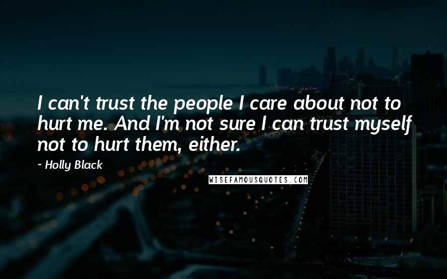 Holly Black Quotes: I can't trust the people I care about not to hurt me. And I'm not sure I can trust myself not to hurt them, either.