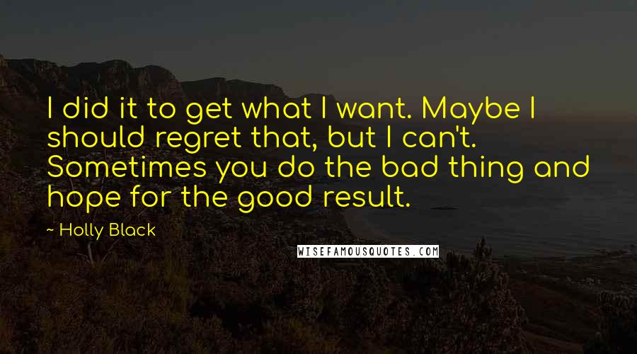 Holly Black Quotes: I did it to get what I want. Maybe I should regret that, but I can't. Sometimes you do the bad thing and hope for the good result.