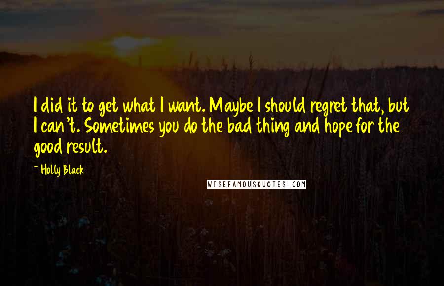 Holly Black Quotes: I did it to get what I want. Maybe I should regret that, but I can't. Sometimes you do the bad thing and hope for the good result.