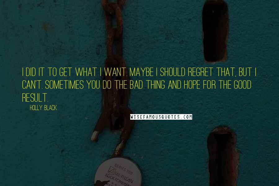 Holly Black Quotes: I did it to get what I want. Maybe I should regret that, but I can't. Sometimes you do the bad thing and hope for the good result.