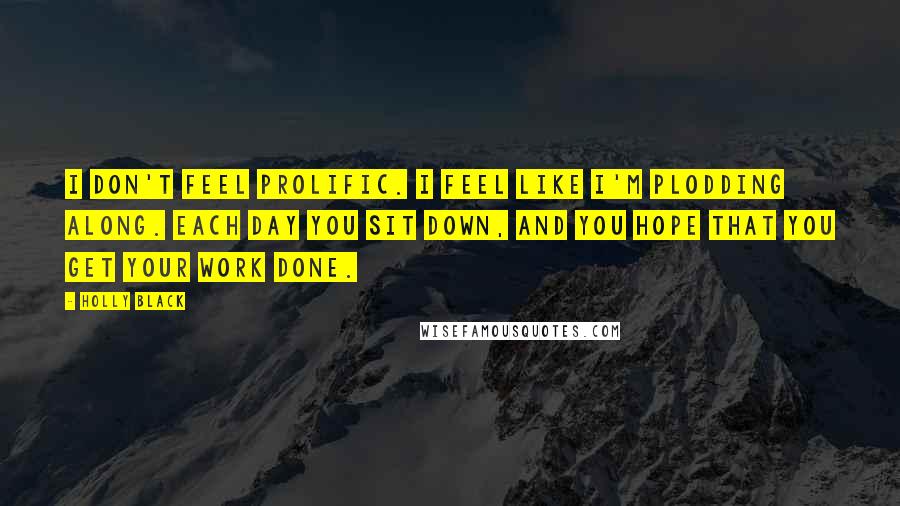 Holly Black Quotes: I don't feel prolific. I feel like I'm plodding along. Each day you sit down, and you hope that you get your work done.