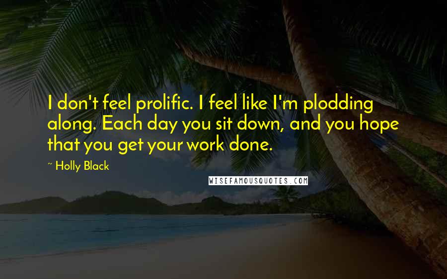 Holly Black Quotes: I don't feel prolific. I feel like I'm plodding along. Each day you sit down, and you hope that you get your work done.