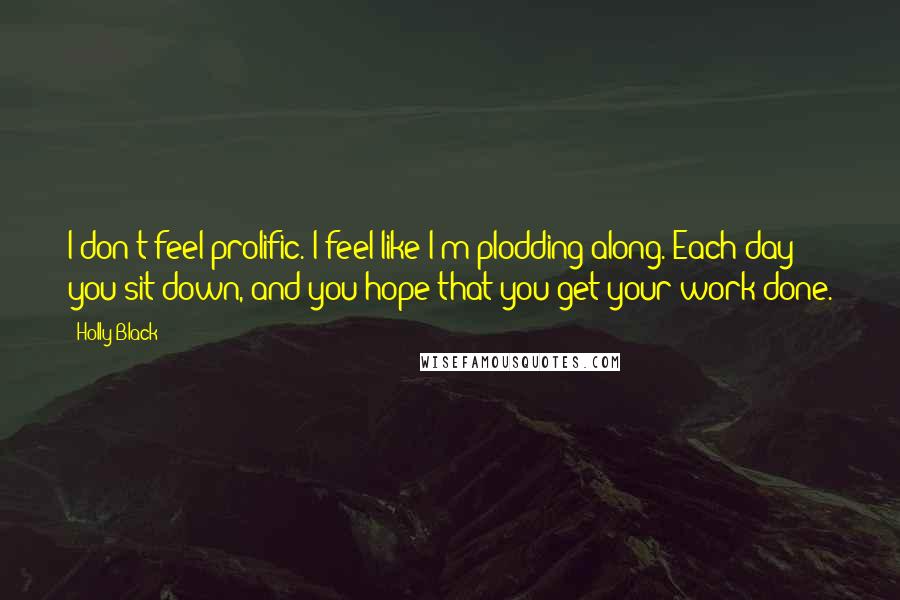 Holly Black Quotes: I don't feel prolific. I feel like I'm plodding along. Each day you sit down, and you hope that you get your work done.