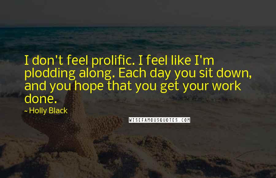Holly Black Quotes: I don't feel prolific. I feel like I'm plodding along. Each day you sit down, and you hope that you get your work done.