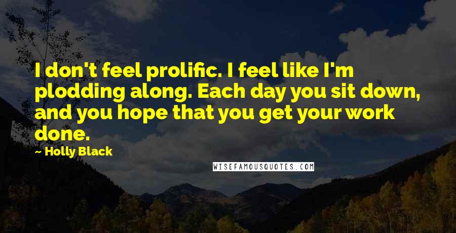 Holly Black Quotes: I don't feel prolific. I feel like I'm plodding along. Each day you sit down, and you hope that you get your work done.