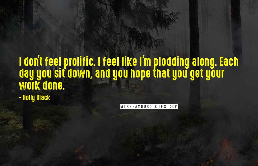 Holly Black Quotes: I don't feel prolific. I feel like I'm plodding along. Each day you sit down, and you hope that you get your work done.