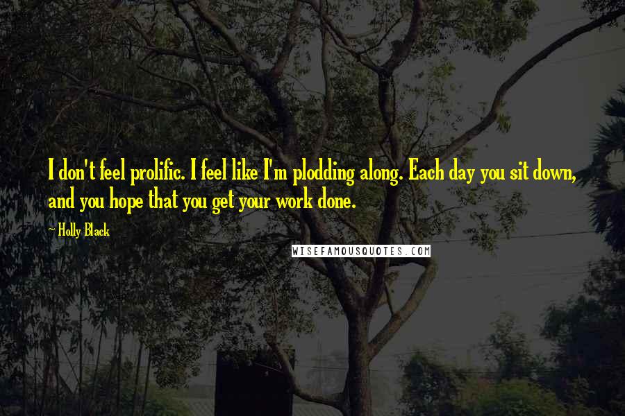 Holly Black Quotes: I don't feel prolific. I feel like I'm plodding along. Each day you sit down, and you hope that you get your work done.