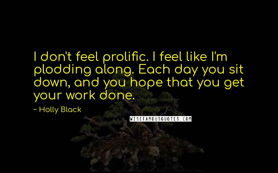 Holly Black Quotes: I don't feel prolific. I feel like I'm plodding along. Each day you sit down, and you hope that you get your work done.