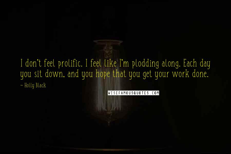 Holly Black Quotes: I don't feel prolific. I feel like I'm plodding along. Each day you sit down, and you hope that you get your work done.