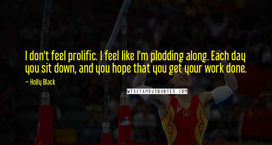 Holly Black Quotes: I don't feel prolific. I feel like I'm plodding along. Each day you sit down, and you hope that you get your work done.