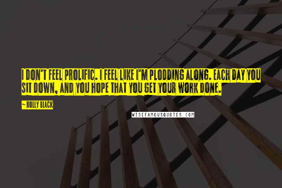 Holly Black Quotes: I don't feel prolific. I feel like I'm plodding along. Each day you sit down, and you hope that you get your work done.