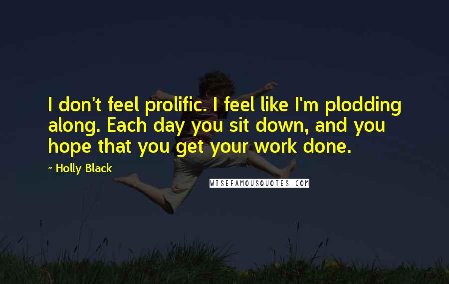 Holly Black Quotes: I don't feel prolific. I feel like I'm plodding along. Each day you sit down, and you hope that you get your work done.