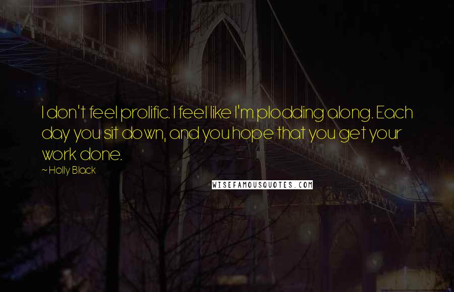 Holly Black Quotes: I don't feel prolific. I feel like I'm plodding along. Each day you sit down, and you hope that you get your work done.