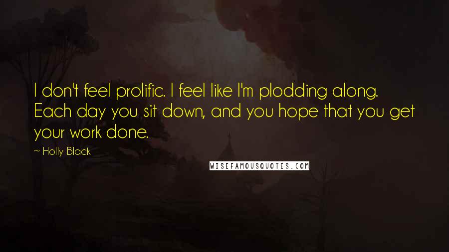 Holly Black Quotes: I don't feel prolific. I feel like I'm plodding along. Each day you sit down, and you hope that you get your work done.