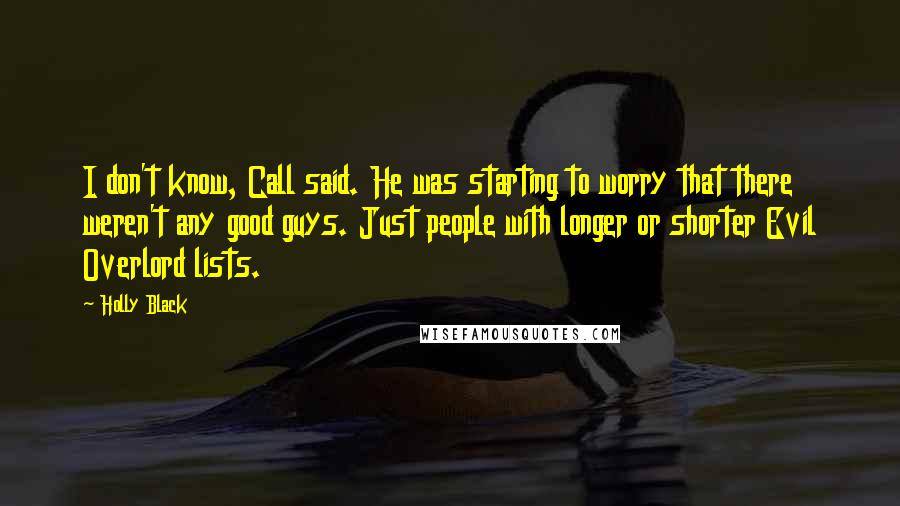Holly Black Quotes: I don't know, Call said. He was starting to worry that there weren't any good guys. Just people with longer or shorter Evil Overlord lists.
