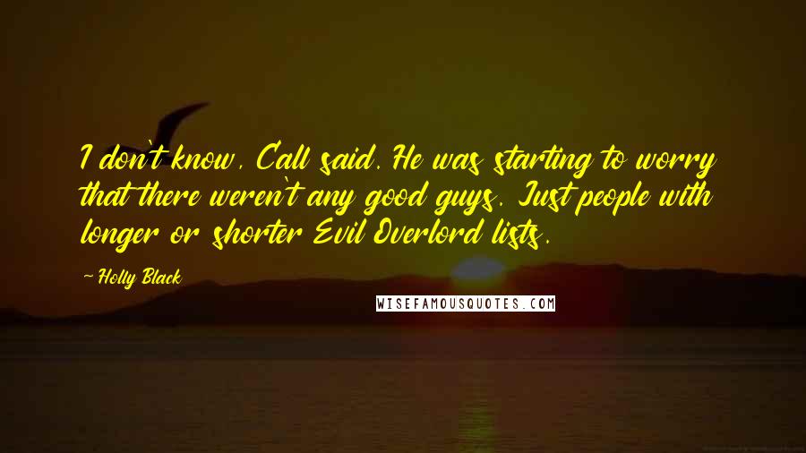 Holly Black Quotes: I don't know, Call said. He was starting to worry that there weren't any good guys. Just people with longer or shorter Evil Overlord lists.