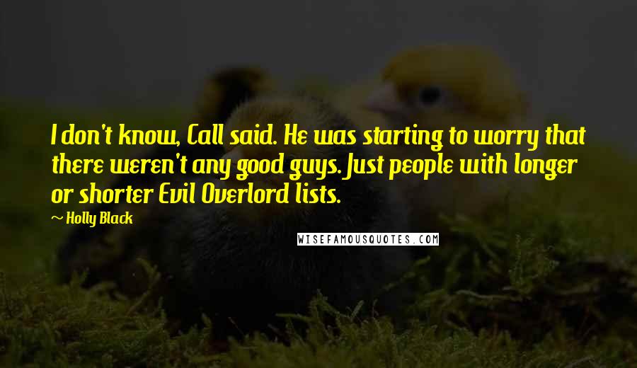 Holly Black Quotes: I don't know, Call said. He was starting to worry that there weren't any good guys. Just people with longer or shorter Evil Overlord lists.