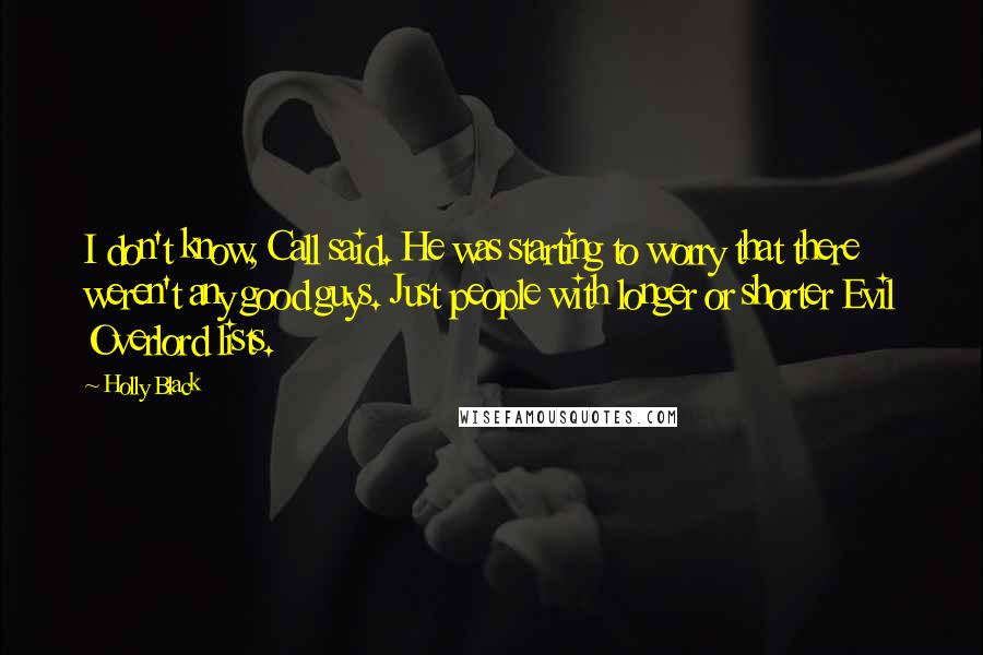 Holly Black Quotes: I don't know, Call said. He was starting to worry that there weren't any good guys. Just people with longer or shorter Evil Overlord lists.