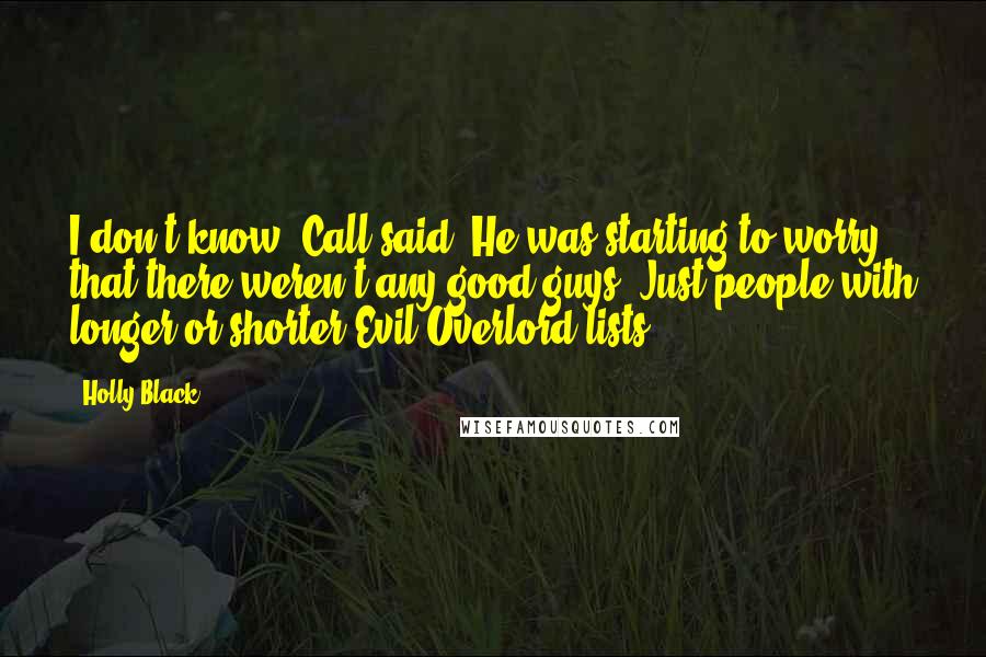 Holly Black Quotes: I don't know, Call said. He was starting to worry that there weren't any good guys. Just people with longer or shorter Evil Overlord lists.