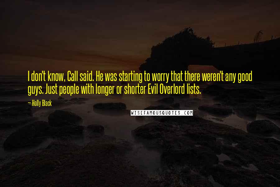 Holly Black Quotes: I don't know, Call said. He was starting to worry that there weren't any good guys. Just people with longer or shorter Evil Overlord lists.
