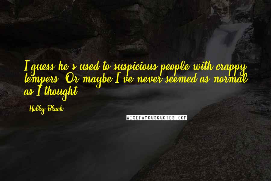Holly Black Quotes: I guess he's used to suspicious people with crappy tempers. Or maybe I've never seemed as normal as I thought.