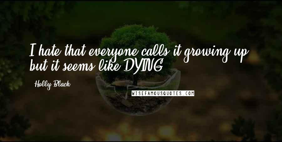 Holly Black Quotes: I hate that everyone calls it growing up, but it seems like DYING.