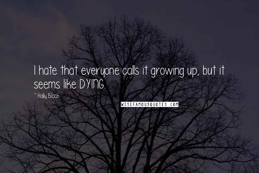 Holly Black Quotes: I hate that everyone calls it growing up, but it seems like DYING.