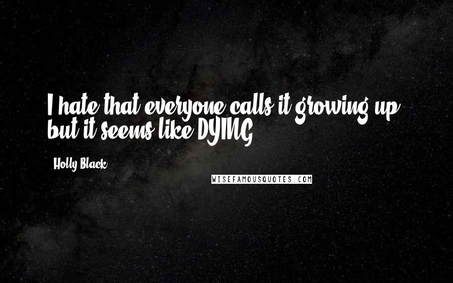 Holly Black Quotes: I hate that everyone calls it growing up, but it seems like DYING.