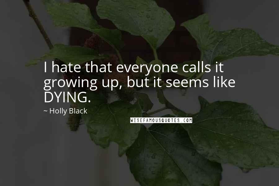 Holly Black Quotes: I hate that everyone calls it growing up, but it seems like DYING.