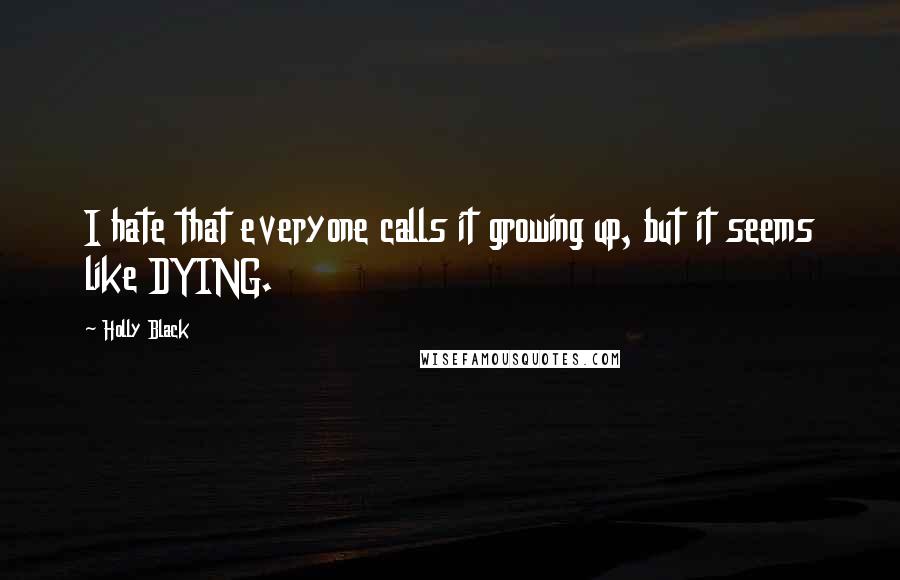 Holly Black Quotes: I hate that everyone calls it growing up, but it seems like DYING.