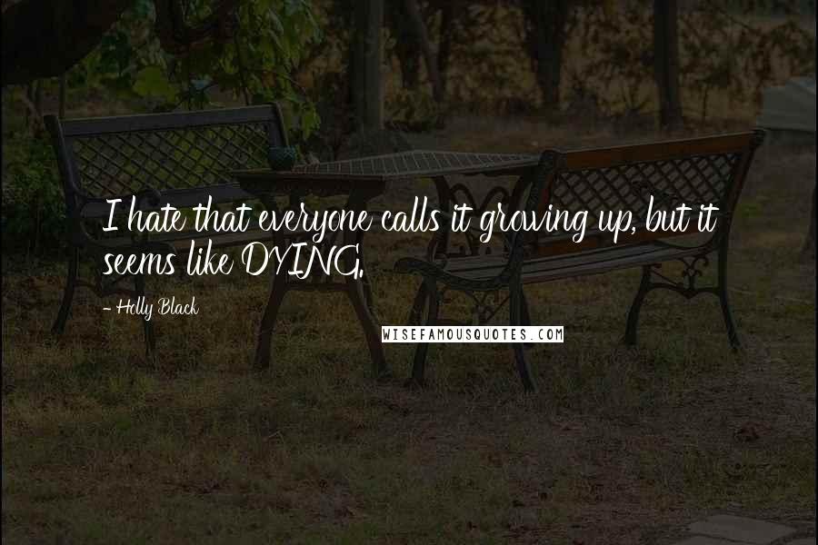 Holly Black Quotes: I hate that everyone calls it growing up, but it seems like DYING.