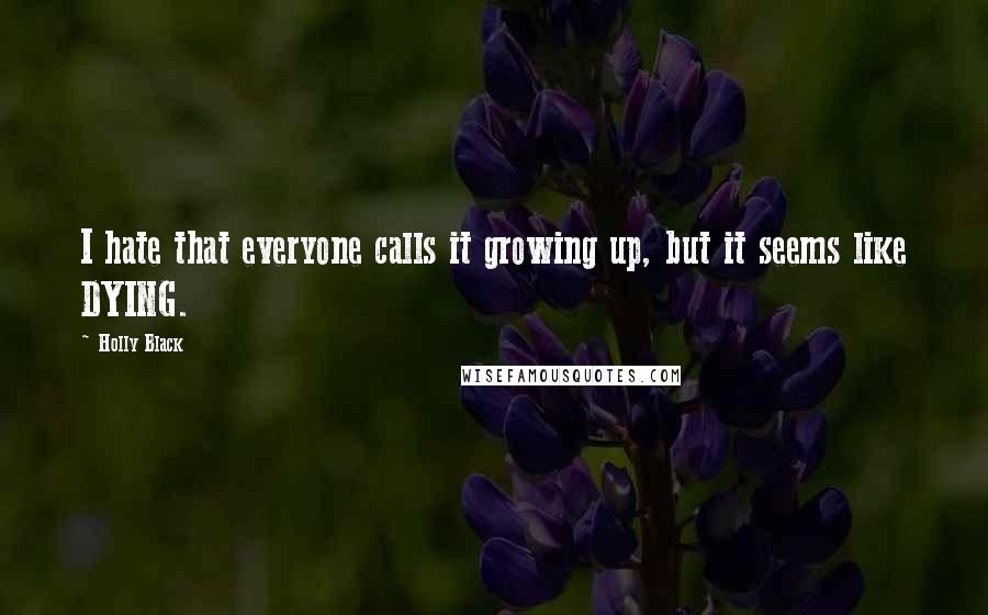 Holly Black Quotes: I hate that everyone calls it growing up, but it seems like DYING.