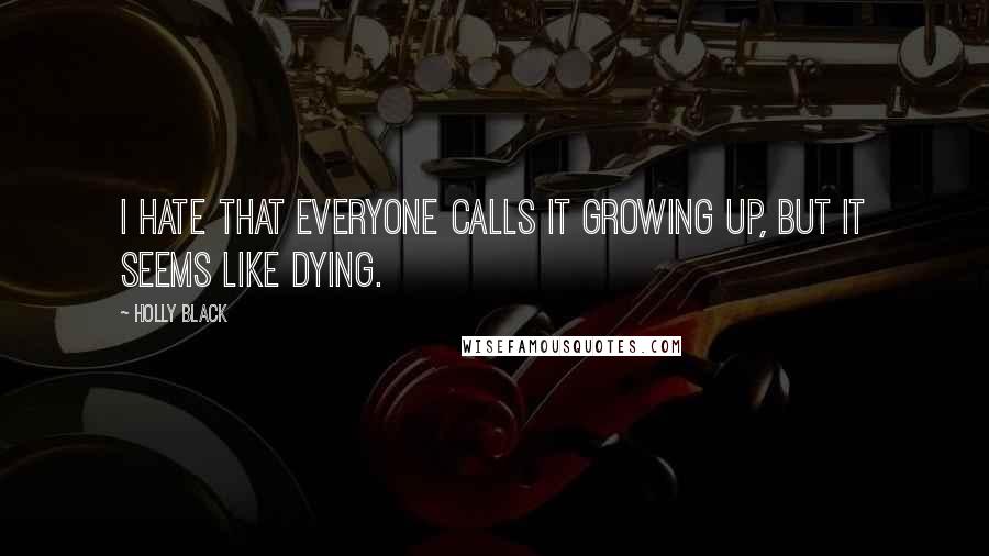 Holly Black Quotes: I hate that everyone calls it growing up, but it seems like DYING.