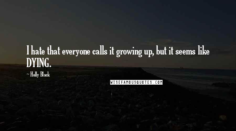 Holly Black Quotes: I hate that everyone calls it growing up, but it seems like DYING.